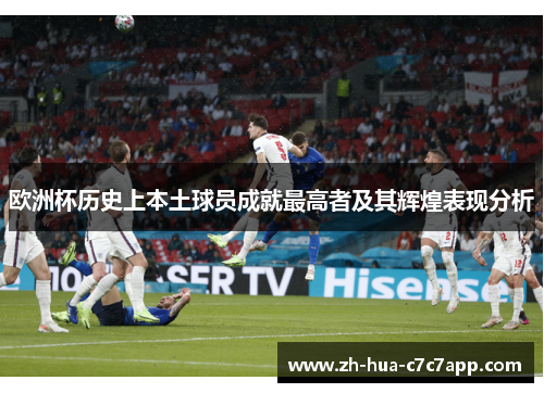 欧洲杯历史上本土球员成就最高者及其辉煌表现分析