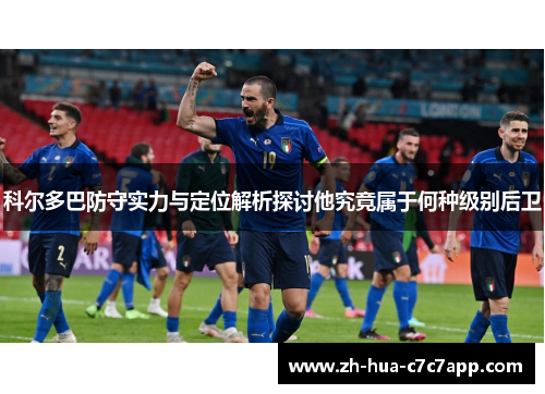 科尔多巴防守实力与定位解析探讨他究竟属于何种级别后卫 科尔多巴防守实力与定位解析探讨他究竟属于何种级别后卫