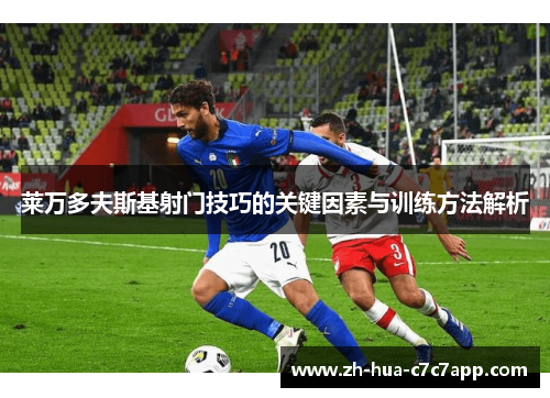 莱万多夫斯基射门技巧的关键因素与训练方法解析