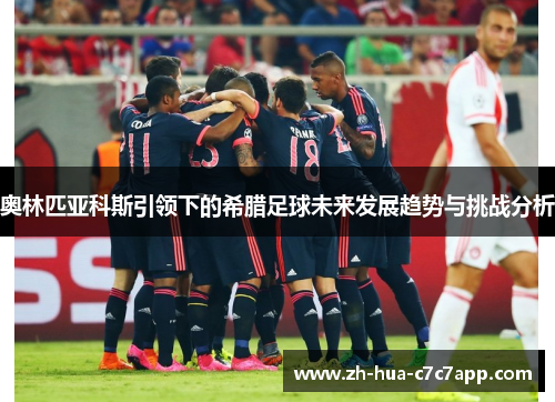 奥林匹亚科斯引领下的希腊足球未来发展趋势与挑战分析 奥林匹亚科斯引领下的希腊足球未来发展趋势与挑战分析