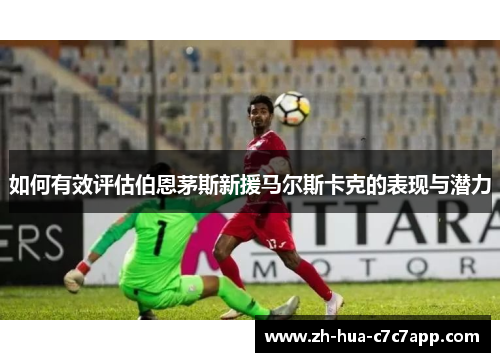 如何有效评估伯恩茅斯新援马尔斯卡克的表现与潜力 如何有效评估伯恩茅斯新援马尔斯卡克的表现与潜力