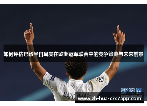 如何评估巴黎圣日耳曼在欧洲冠军联赛中的竞争策略与未来前景 如何评估巴黎圣日耳曼在欧洲冠军联赛中的竞争策略与未来前景