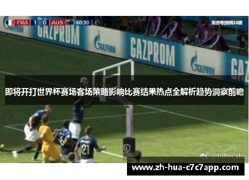 即将开打世界杯赛场客场策略影响比赛结果热点全解析趋势洞察前瞻