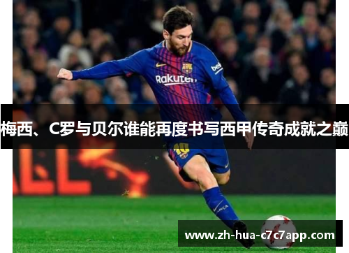 梅西、C罗与贝尔谁能再度书写西甲传奇成就之巅