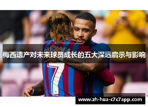 梅西遗产对未来球员成长的五大深远启示与影响