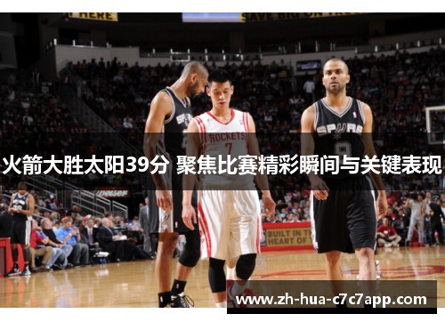 火箭大胜太阳39分 聚焦比赛精彩瞬间与关键表现