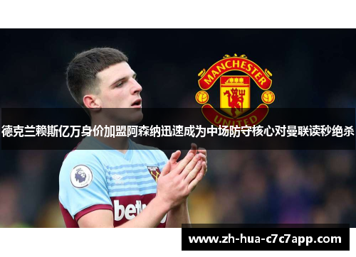 德克兰赖斯亿万身价加盟阿森纳迅速成为中场防守核心对曼联读秒绝杀