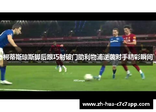 柯蒂斯琼斯脚后跟巧射破门助利物浦逆袭对手精彩瞬间 柯蒂斯琼斯脚后跟巧射破门助利物浦逆袭对手精彩瞬间