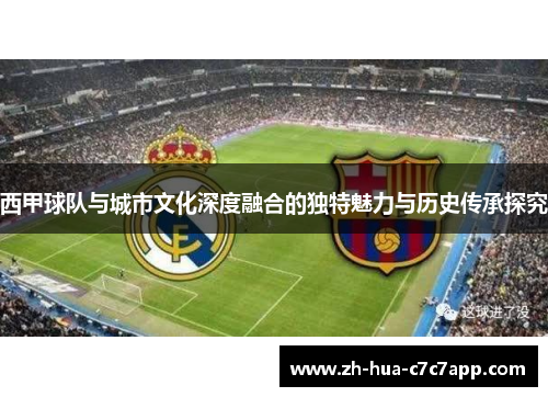 西甲球队与城市文化深度融合的独特魅力与历史传承探究 西甲球队与城市文化深度融合的独特魅力与历史传承探究