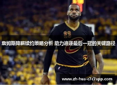 詹姆斯降薪续约策略分析 助力追逐最后一冠的关键路径 詹姆斯降薪续约策略分析 助力追逐最后一冠的关键路径