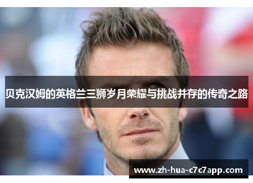 贝克汉姆的英格兰三狮岁月荣耀与挑战并存的传奇之路 贝克汉姆的英格兰三狮岁月荣耀与挑战并存的传奇之路