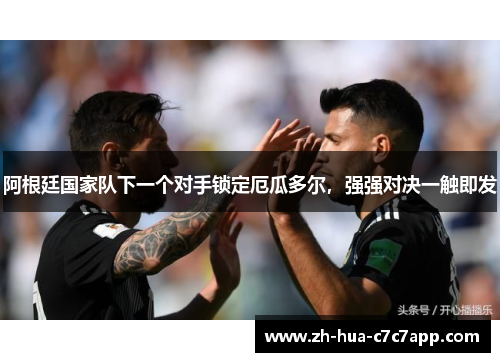 阿根廷国家队下一个对手锁定厄瓜多尔,强强对决一触即发 阿根廷国家队下一个对手锁定厄瓜多尔,强强对决一触即发
