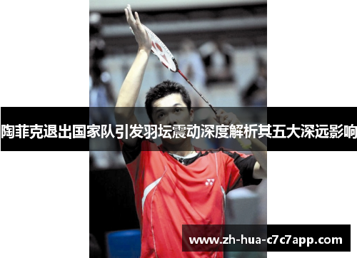 陶菲克退出国家队引发羽坛震动深度解析其五大深远影响 陶菲克退出国家队引发羽坛震动深度解析其五大深远影响