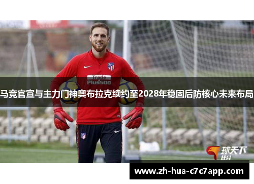 马竞官宣与主力门神奥布拉克续约至2028年稳固后防核心未来布局 马竞官宣与主力门神奥布拉克续约至2028年稳固后防核心未来布局